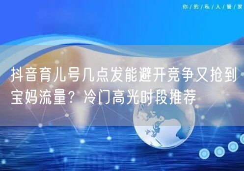 抖音育儿号几点发能避开竞争又抢到宝妈流量？冷门高光时段推荐
