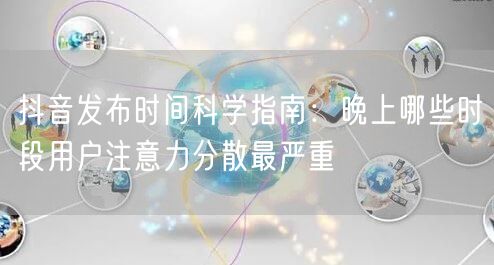 抖音发布时间科学指南：晚上哪些时段用户注意力分散最严重