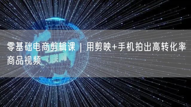 零基础电商剪辑课｜用剪映+手机拍出高转化率商品视频