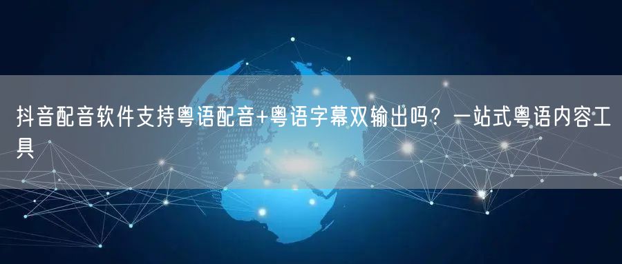 抖音配音软件支持粤语配音+粤语字幕双输出吗？一站式粤语内容工具