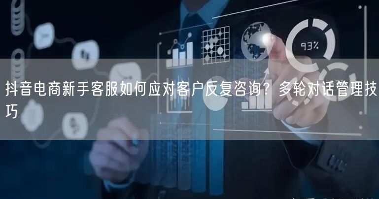 抖音电商新手客服如何应对客户反复咨询？多轮对话管理技巧