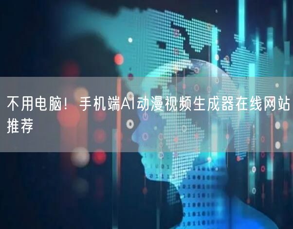 不用电脑！手机端AI动漫视频生成器在线网站推荐