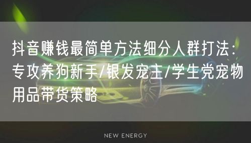 抖音赚钱最简单方法细分人群打法：专攻养狗新手/银发宠主/学生党宠物用品带货策略