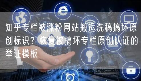 知乎专栏被涨粉网站搬运洗稿搞坏原创标识？恢复被搞坏专栏原创认证的举证模板