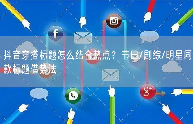 抖音穿搭标题怎么结合热点？节日/剧综/明星同款标题借势法