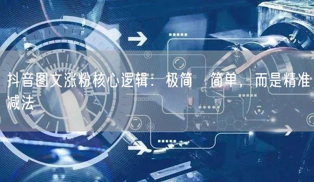 抖音图文涨粉核心逻辑：极简≠简单，而是精准减法