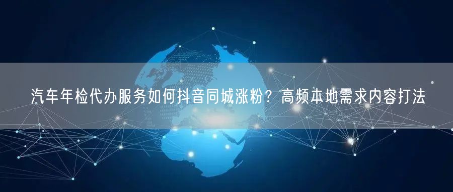 汽车年检代办服务如何抖音同城涨粉？高频本地需求内容打法