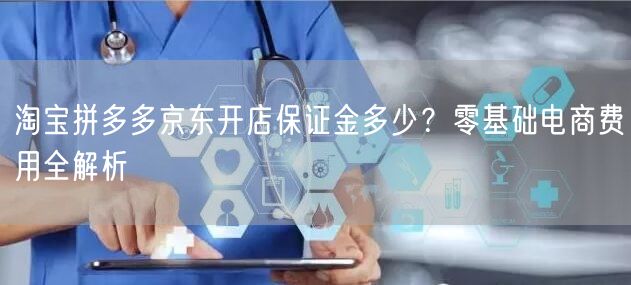 淘宝拼多多京东开店保证金多少?零基础电商费用全解析