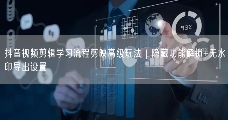 抖音视频剪辑学习流程剪映高级玩法|隐藏功能解锁+无水印导出设置