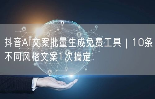 抖音AI文案批量生成免费工具|10条不同风格文案1次搞定