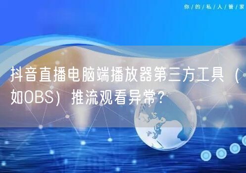 抖音直播电脑端播放器第三方工具(如OBS)推流观看异常?