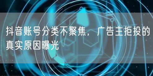 抖音账号分类不聚焦，广告主拒投的真实原因曝光