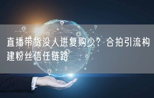 直播带货没人进复购少？合拍引流构建粉丝信任链路