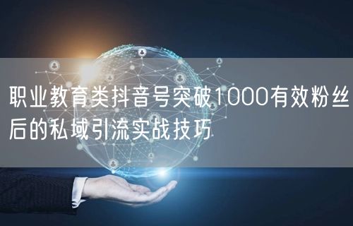 职业教育类抖音号突破1000有效粉丝后的私域引流实战技巧