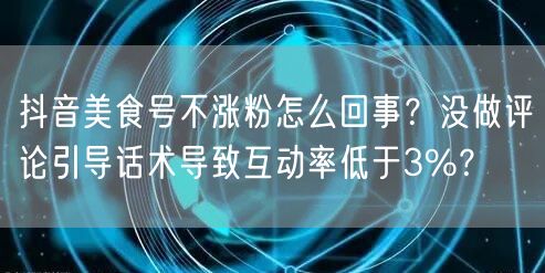 抖音美食号不涨粉怎么回事？没做评论引导话术导致互动率低于3%？