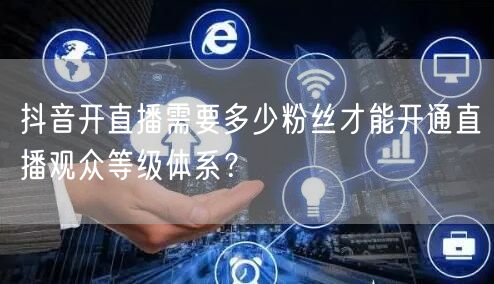 抖音开直播需要多少粉丝才能开通直播观众等级体系？