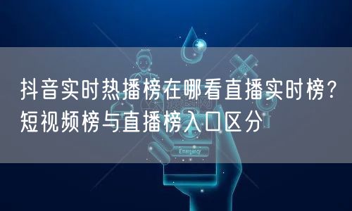 抖音实时热播榜在哪看直播实时榜？短视频榜与直播榜入口区分