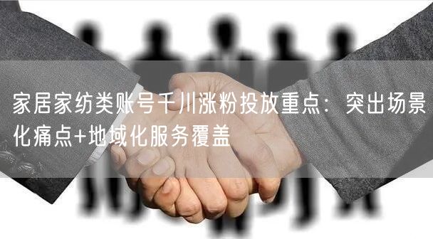 家居家纺类账号千川涨粉投放重点：突出场景化痛点+地域化服务覆盖