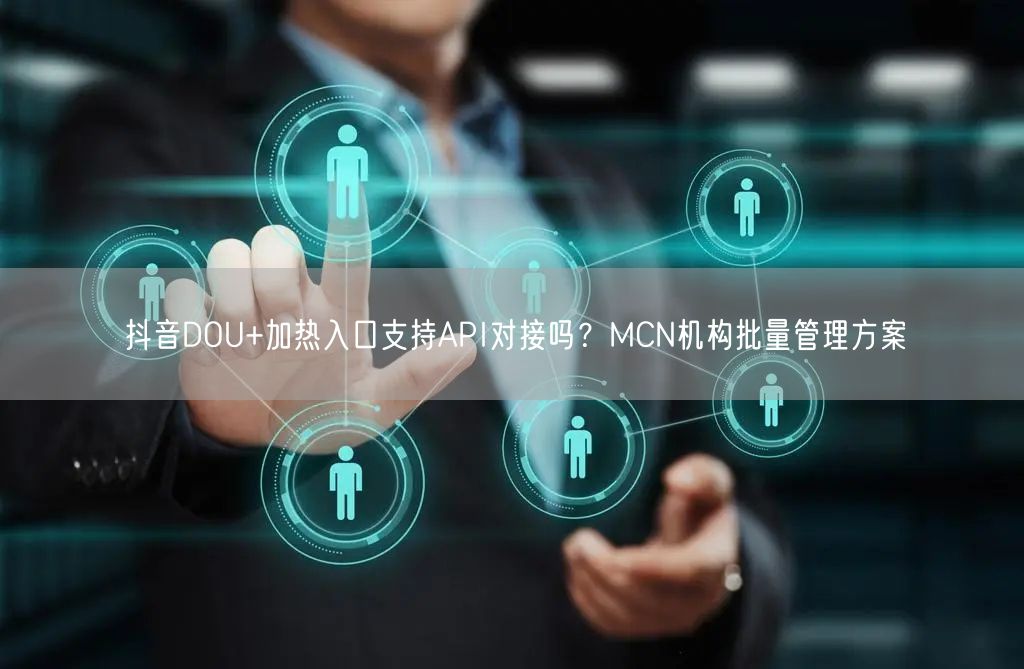 抖音DOU+加热入口支持API对接吗？MCN机构批量管理方案