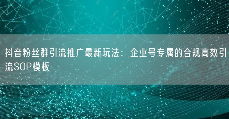抖音粉丝群引流推广最新玩法:企业号专属的合规高效引流SOP模板