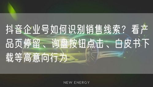 抖音企业号如何识别销售线索?看产品页停留、询盘按钮点击、白皮书下载等高意向行为