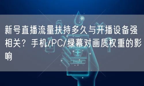 新号直播流量扶持多久与开播设备强相关?手机/PC/绿幕对画质权重的影响