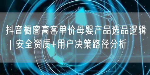 抖音橱窗高客单价母婴产品选品逻辑|安全资质+用户决策路径分析