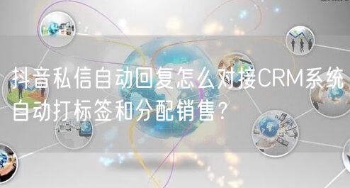 抖音私信自动回复怎么对接CRM系统自动打标签和分配销售?