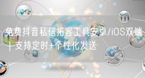 免费抖音私信拓客工具安卓/iOS双端|支持定时+个性化发送