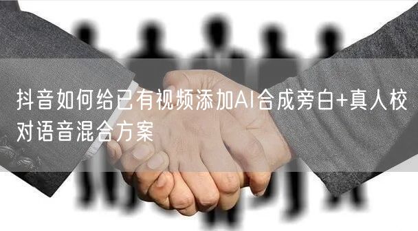 抖音如何给已有视频添加AI合成旁白+真人校对语音混合方案