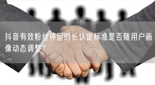 抖音有效粉丝停留时长认定标准是否随用户画像动态调整？