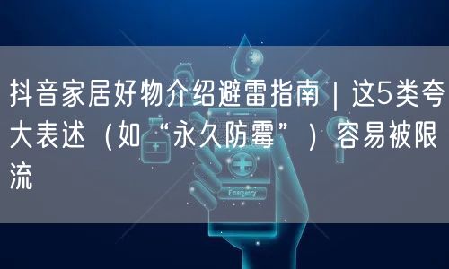 抖音家居好物介绍避雷指南｜这5类夸大表述（如“永久防霉”）容易被限流