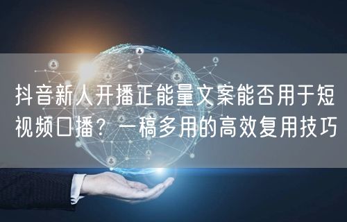 抖音新人开播正能量文案能否用于短视频口播？一稿多用的高效复用技巧