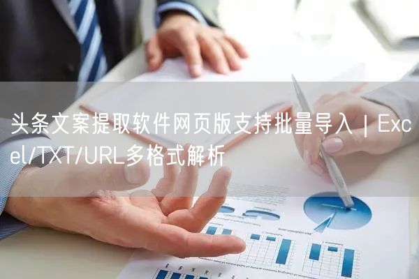 头条文案提取软件网页版支持批量导入｜Excel/TXT/URL多格式解析