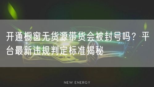开通橱窗无货源带货会被封号吗？平台最新违规判定标准揭秘