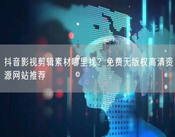 抖音影视剪辑素材哪里找？免费无版权高清资源网站推荐