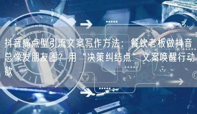 抖音痛点型引流文案写作方法：餐饮老板做抖音总像发朋友圈？用“决策纠结点”文案唤醒