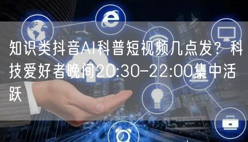 知识类抖音AI科普短视频几点发？科技爱好者晚间20:30–22:00集中活跃