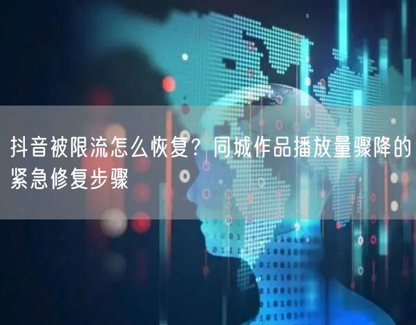 抖音被限流怎么恢复？同城作品播放量骤降的紧急修复步骤