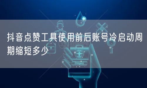 抖音点赞工具使用前后账号冷启动周期缩短多少
