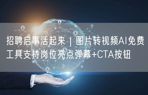 招聘启事活起来｜图片转视频AI免费工具支持岗位亮点弹幕+CTA按钮