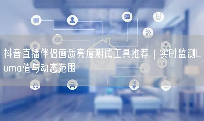 抖音直播伴侣画质亮度测试工具推荐｜实时监测Luma值与动态范围