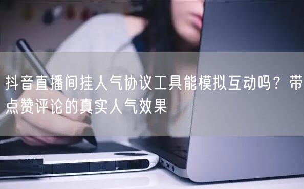 抖音直播间挂人气协议工具能模拟互动吗？带点赞评论的真实人气效果