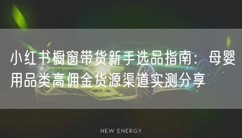 小红书橱窗带货新手选品指南：母婴用品类高佣金货源渠道实测分享