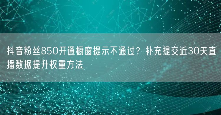 抖音粉丝850开通橱窗提示不通过？补充提交近30天直播数据提升权重方法