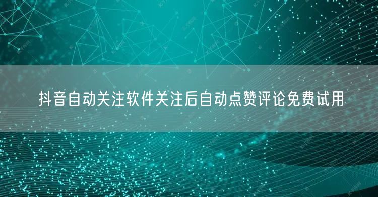 抖音自动关注软件关注后自动点赞评论免费试用