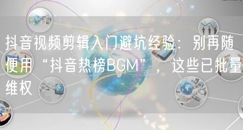抖音视频剪辑入门避坑经验：别再随便用“抖音热榜BGM”，这些已批量维权