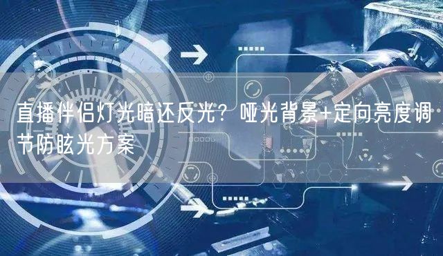 直播伴侣灯光暗还反光？哑光背景+定向亮度调节防眩光方案