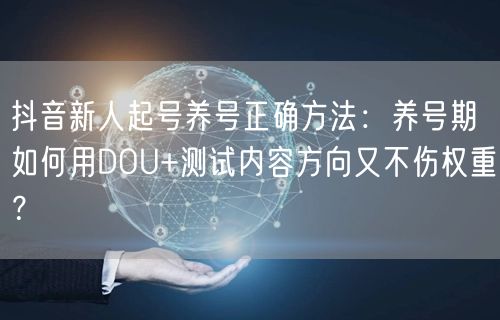 抖音新人起号养号正确方法：养号期如何用DOU+测试内容方向又不伤权重？