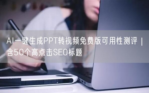 AI一键生成PPT转视频免费版可用性测评｜含50个高点击SEO标题